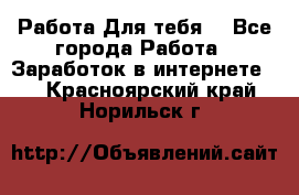 Работа Для тебя  - Все города Работа » Заработок в интернете   . Красноярский край,Норильск г.
